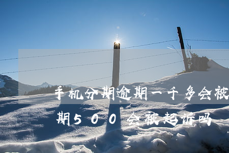 手机分期逾期一千多会被起诉吗（手机分期逾期500会被起诉吗）