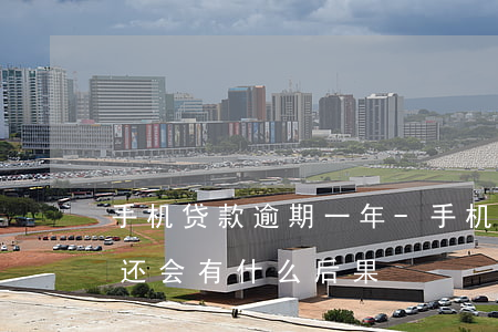 手机贷款逾期一年-手机贷款逾期一个月不还会有什么后果