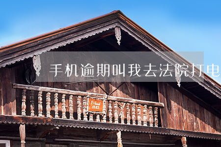手机逾期叫我去法院(打电话说我逾期)