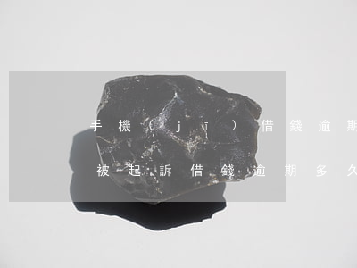 手機(jī)借錢逾期多少天會(huì)被起訴(借錢逾期多久會(huì)被起訴)