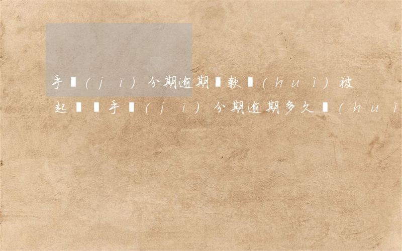 手機(jī)分期逾期還款會(huì)被起訴嗎 手機(jī)分期逾期多久會(huì)被告