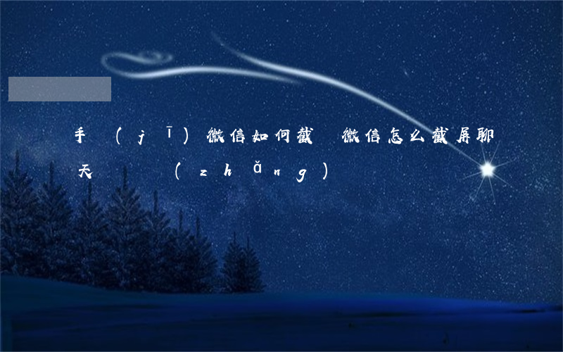 手機(jī)微信如何截圖(微信怎么截屏聊天記錄長(zhǎng)圖)