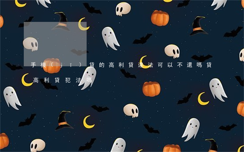 手機(jī)貸的高利貸違法可以不還嗎(貸高利貸犯法嗎)