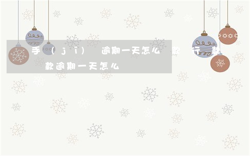 手機(jī)貸逾期一天怎么還款(銀行貸款還款逾期一天怎么辦)