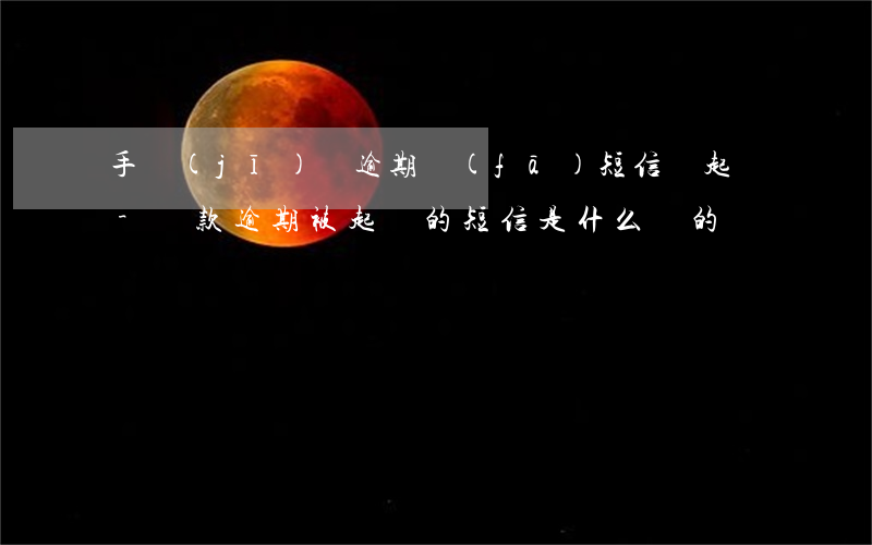 手機(jī)貸逾期發(fā)短信來起訴-貸款逾期被起訴的短信是什么樣的