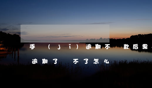 手機(jī)逾期不還款后果(手機(jī)逾期了還不了怎么辦)