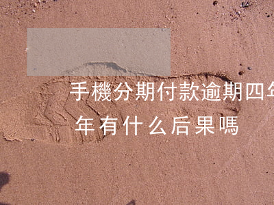手機分期付款逾期四年 手機分期付款逾期四年有什么后果嗎