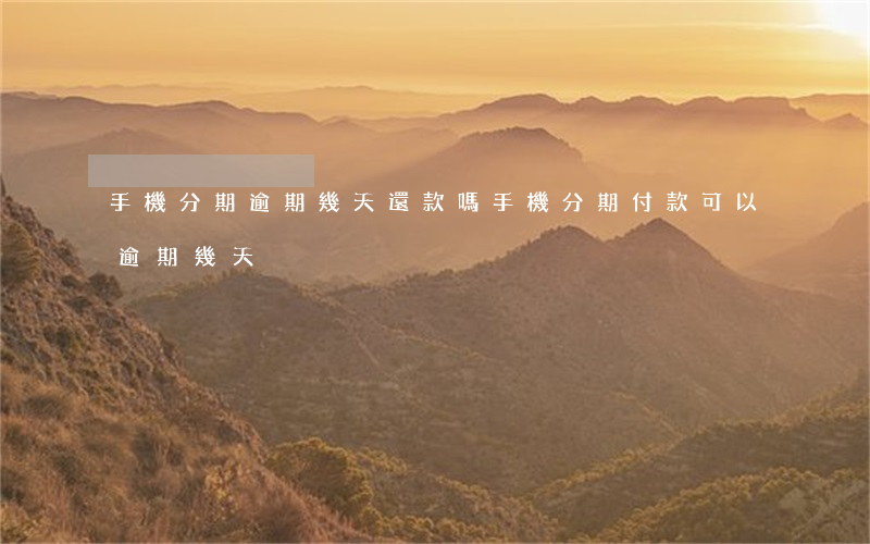 手機分期逾期幾天還款嗎(手機分期付款可以逾期幾天)