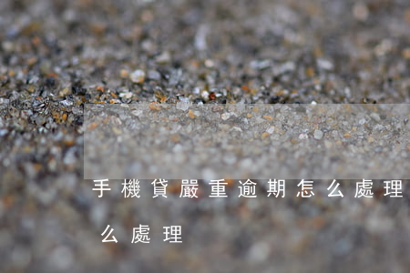 手機貸嚴重逾期怎么處理(手機貸嚴重逾期怎么處理)