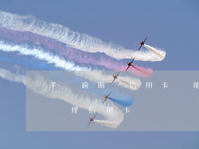 手機逾期還信用卡還能辦嗎(有過逾期還可以辦理信用卡嗎)