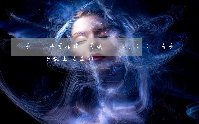 手機錄屏可以作為司法證據(jù)嗎(有手機錄音能上法庭作證嗎)