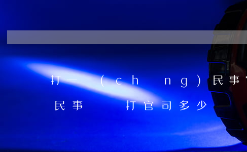 打一場(chǎng)民事官司需要多少錢(民事糾紛打官司多少錢)