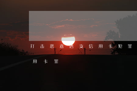 打击恶意透支信用卡犯罪(什么叫恶意透支信用卡罪)