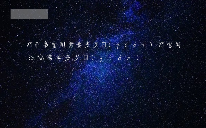 打刑事官司需要多少錢(qián)(打官司法院需要多少錢(qián))