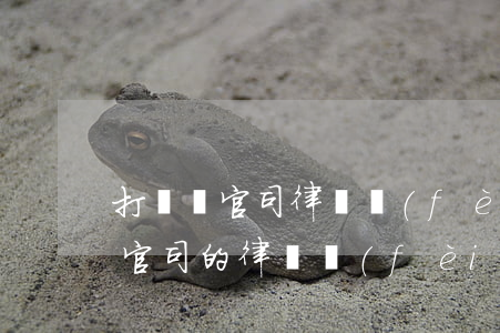 打勞動官司律師費(fèi)一般多少(勞動官司的律師費(fèi)一般多少)