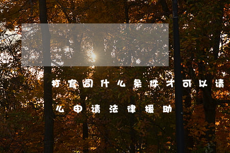 打官司什么条件才可以请法律援助(打官司怎么申请法律援助)