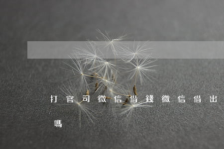 打官司微信借錢(微信借出的錢打官司能打贏嗎)