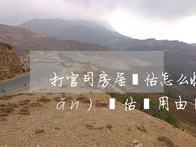 打官司房屋評估怎么收費(打官司房產(chǎn)評估費用由誰支付)