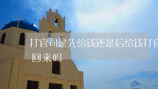 打官司是先给钱还是后给钱(打官司要钱要得回来吗)
