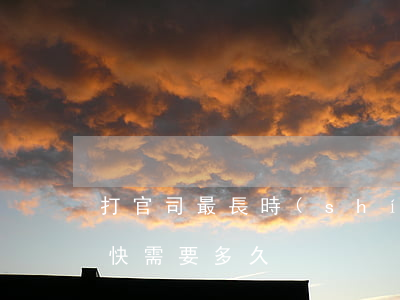 打官司最長時(shí)間打多久(打官司最快需要多久)