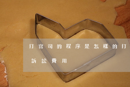 打官司的程序是怎樣的（打民事官司如何交納訴訟費用）
