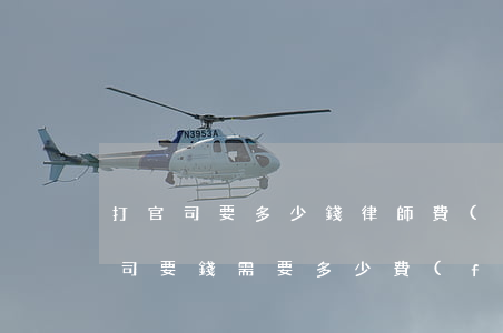 打官司要多少錢律師費(fèi)(律師打官司要錢需要多少費(fèi)用)