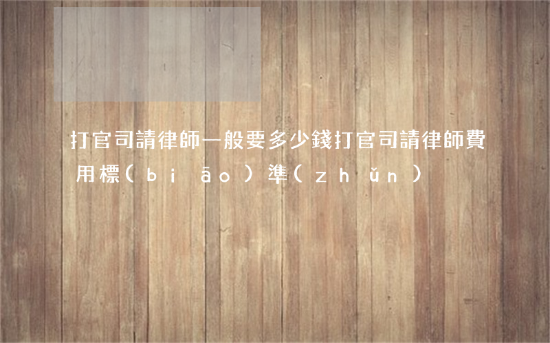 打官司請律師一般要多少錢(打官司請律師費用標(biāo)準(zhǔn))