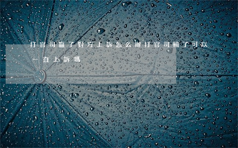 打官司贏了對方上訴怎么辦(打官司輸了可以一直上訴嗎)