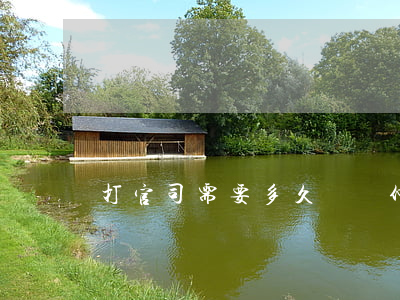 打官司需要多久(勞動仲裁打官司需要多久)