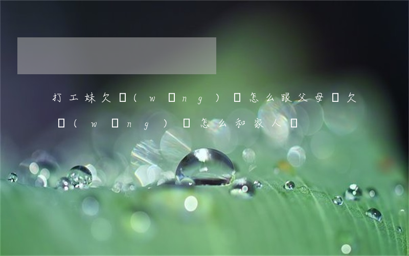 打工妹欠網(wǎng)貸怎么跟父母說(欠網(wǎng)貸怎么和家人說)