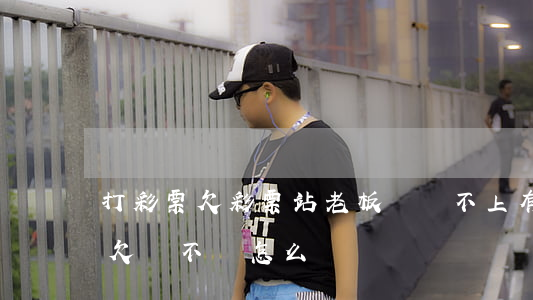 打彩票欠彩票站老板錢還不上(有人在彩票站欠錢不還怎么辦)