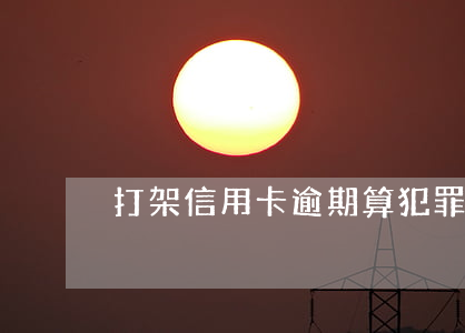打架信用卡逾期算犯罪吗(欠信用卡算犯罪吗)