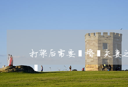 打架后需要離婚嗎(夫妻之間打架了必須離婚嗎)