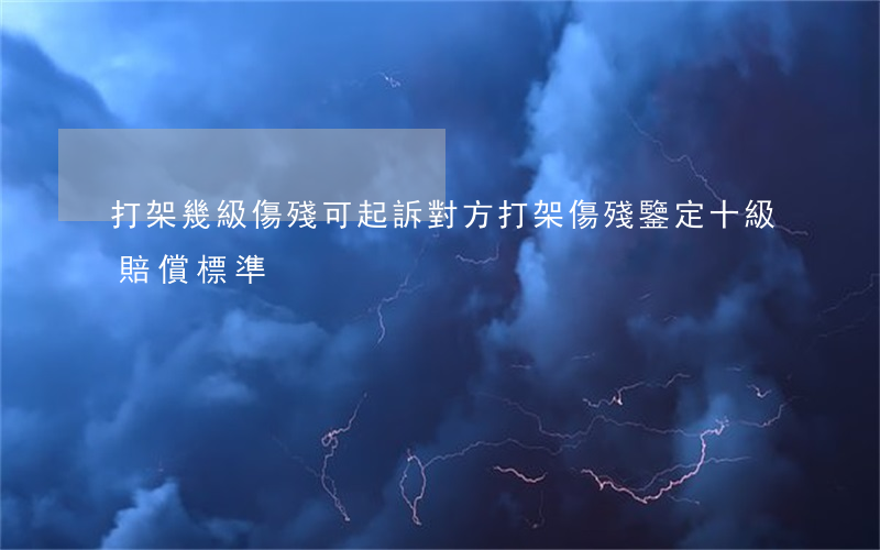 打架幾級傷殘可起訴對方(打架傷殘鑒定十級賠償標準)