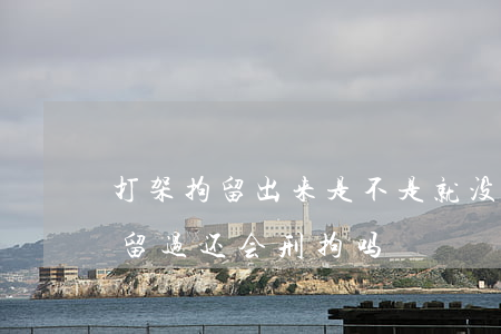 打架拘留出来是不是就没事了(打架已经被拘留过还会刑拘吗)