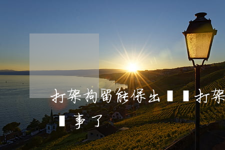 打架拘留能保出來嗎(打架拘留出來是不是就沒事了)
