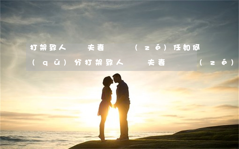 打架致人輕傷夫妻賠償責(zé)任如何區(qū)分(打架致人輕傷夫妻賠償責(zé)任如何區(qū)分)