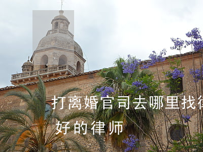 打离婚官司去哪里找律师最好(打离婚官司最好的律师)
