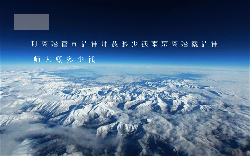 打离婚官司请律师要多少钱南京(离婚案请律师大概多少钱)