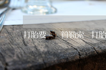 打胎要賠償算勒索嗎(打胎要對方賠償多少)