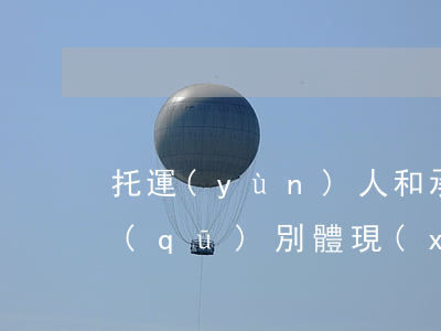 托運(yùn)人和承運(yùn)人的區(qū)別體現(xiàn)在哪些方面