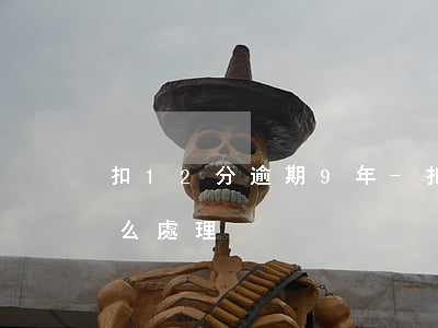 扣12分逾期9年-扣12分逾期沒處理怎么處理