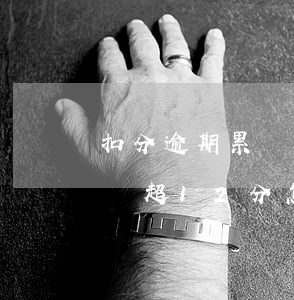 扣分逾期累積超12分怎么處理(扣分逾期累積超12分怎么處理)