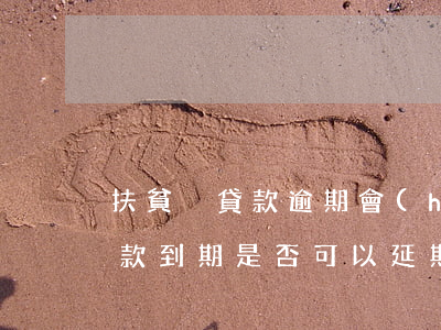 扶貧戶貸款逾期會(huì)怎樣(貧困戶貸款到期是否可以延期)
