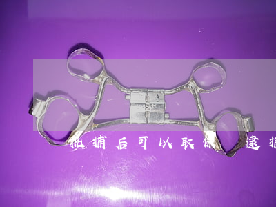 批捕后可以取保嗎(逮捕后還可以取保嗎)