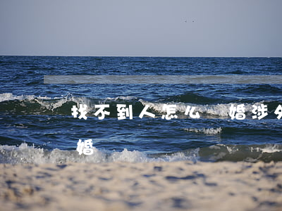 找不到人怎么離婚(涉外婚姻找不到人怎么離婚)