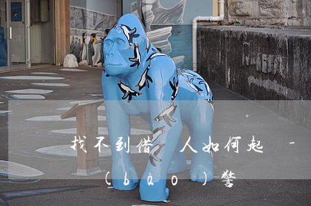 找不到借錢人如何起訴-找不到借款人可以報(bào)警嗎