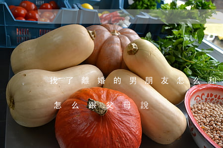 找了離婚的男朋友怎么和父母說(對象離過婚怎么跟父母說)