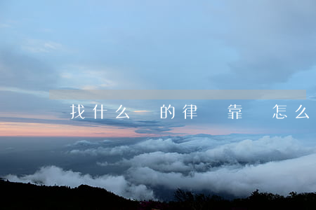 找什么樣的律師靠譜(怎么找律師比較靠譜)
