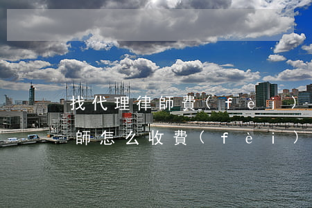 找代理律師費(fèi)用多少(委托代理律師怎么收費(fèi))
